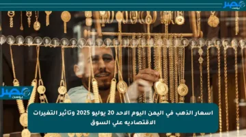 أسعار الذهب في اليمن اليوم الأحد 20 يوليو 2025 وتأثير التغيرات الاقتصادية على السوق